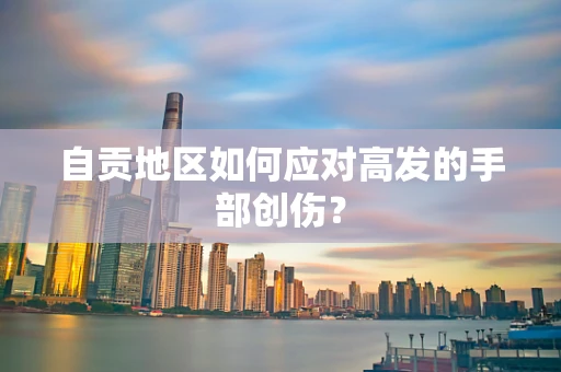 自贡地区如何应对高发的手部创伤？