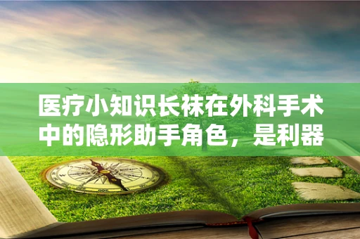 医疗小知识长袜在外科手术中的隐形助手角色，是利器还是负担？