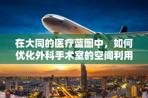 在大同的医疗蓝图中，如何优化外科手术室的空间利用与设备配置？