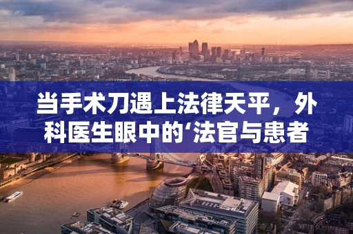 当手术刀遇上法律天平，外科医生眼中的‘法官与患者’