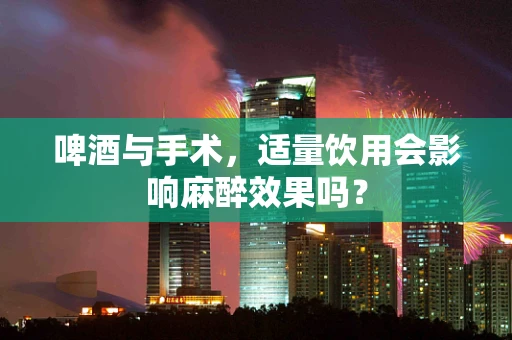 啤酒与手术，适量饮用会影响麻醉效果吗？