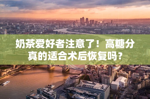 奶茶爱好者注意了！高糖分真的适合术后恢复吗？