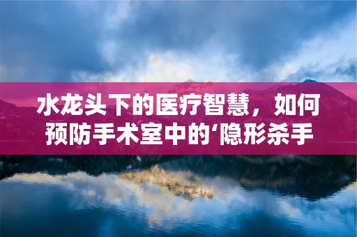 水龙头下的医疗智慧，如何预防手术室中的‘隐形杀手’？