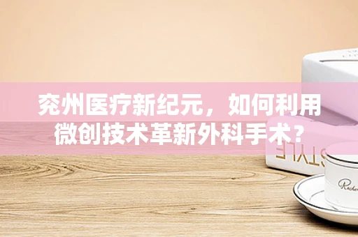 兖州医疗新纪元，如何利用微创技术革新外科手术？