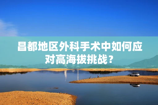 昌都地区外科手术中如何应对高海拔挑战？