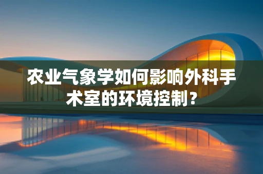 农业气象学如何影响外科手术室的环境控制？