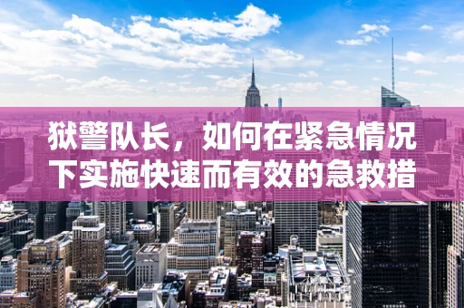 狱警队长，如何在紧急情况下实施快速而有效的急救措施？