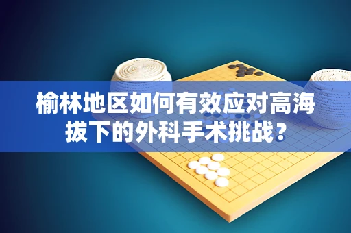 榆林地区如何有效应对高海拔下的外科手术挑战？