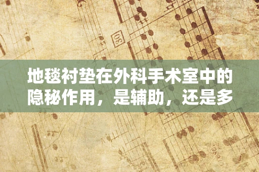 地毯衬垫在外科手术室中的隐秘作用，是辅助，还是多余？