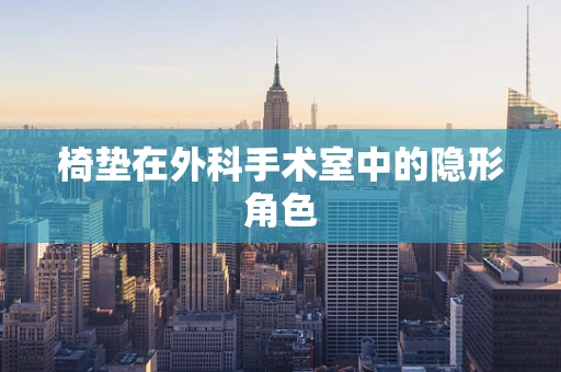 椅垫在外科手术室中的隐形角色