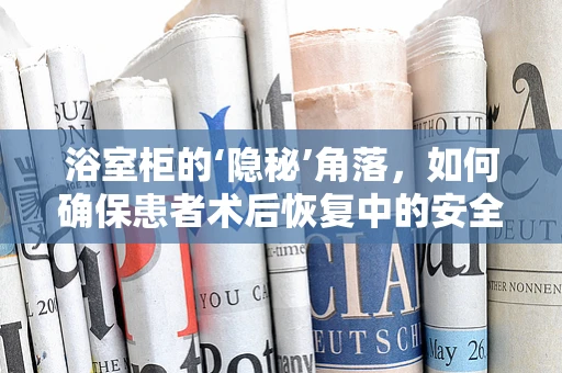 浴室柜的‘隐秘’角落，如何确保患者术后恢复中的安全与便利？