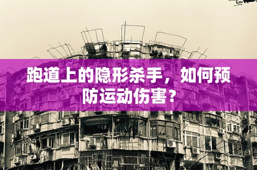 跑道上的隐形杀手，如何预防运动伤害？