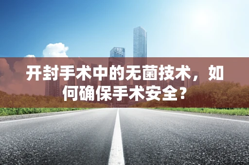 开封手术中的无菌技术，如何确保手术安全？