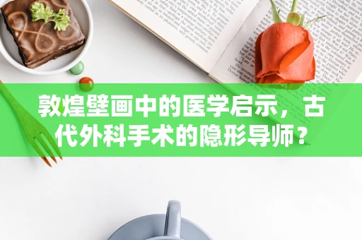 敦煌壁画中的医学启示，古代外科手术的隐形导师？