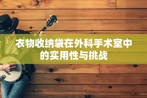 衣物收纳袋在外科手术室中的实用性与挑战