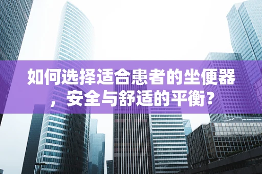 如何选择适合患者的坐便器，安全与舒适的平衡？