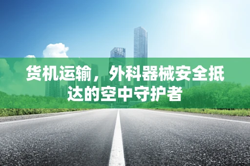 货机运输，外科器械安全抵达的空中守护者