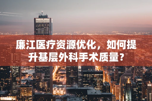 廉江医疗资源优化，如何提升基层外科手术质量？