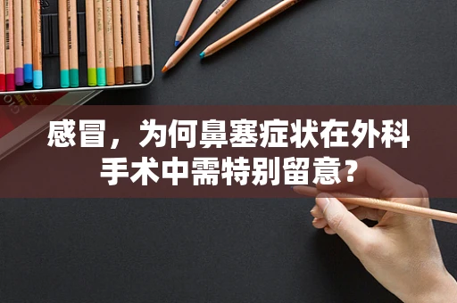 感冒，为何鼻塞症状在外科手术中需特别留意？