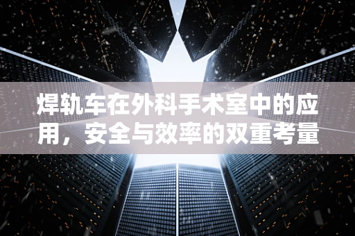 焊轨车在外科手术室中的应用，安全与效率的双重考量