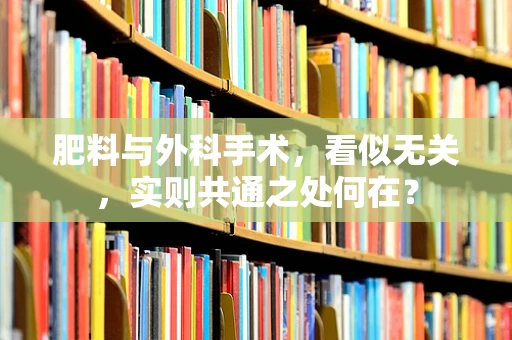 肥料与外科手术，看似无关，实则共通之处何在？