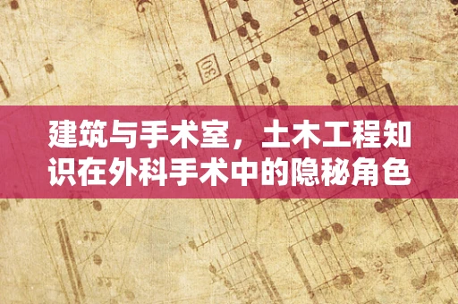 建筑与手术室，土木工程知识在外科手术中的隐秘角色？