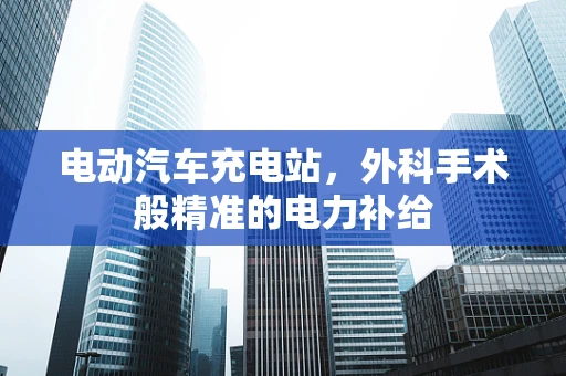 电动汽车充电站，外科手术般精准的电力补给
