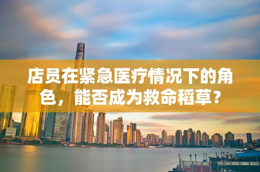 店员在紧急医疗情况下的角色，能否成为救命稻草？