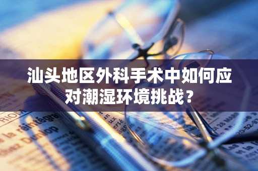 汕头地区外科手术中如何应对潮湿环境挑战？