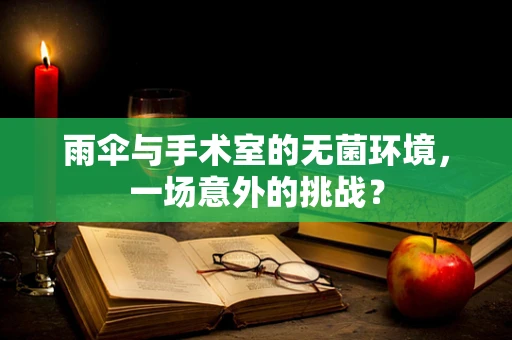 雨伞与手术室的无菌环境，一场意外的挑战？