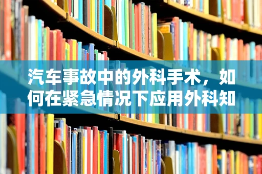 汽车事故中的外科手术，如何在紧急情况下应用外科知识进行救援？