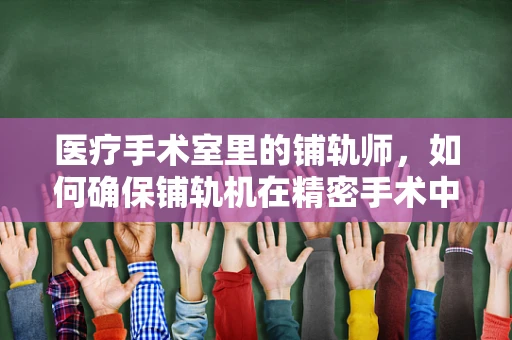 医疗手术室里的铺轨师，如何确保铺轨机在精密手术中的安全应用？