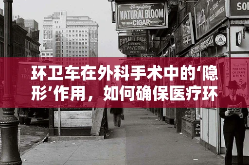 环卫车在外科手术中的‘隐形’作用，如何确保医疗环境的清洁与安全？