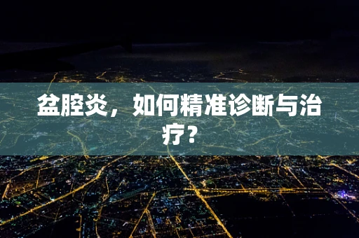 盆腔炎，如何精准诊断与治疗？