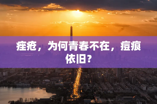 痤疮，为何青春不在，痘痕依旧？
