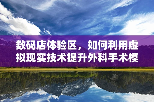 数码店体验区，如何利用虚拟现实技术提升外科手术模拟的沉浸感？