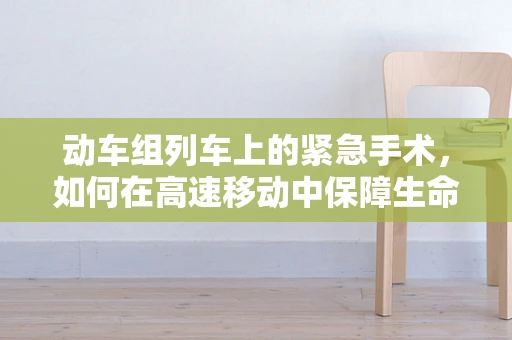 动车组列车上的紧急手术，如何在高速移动中保障生命安全？