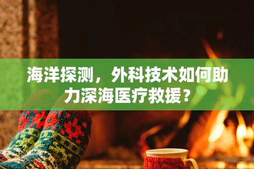 海洋探测，外科技术如何助力深海医疗救援？