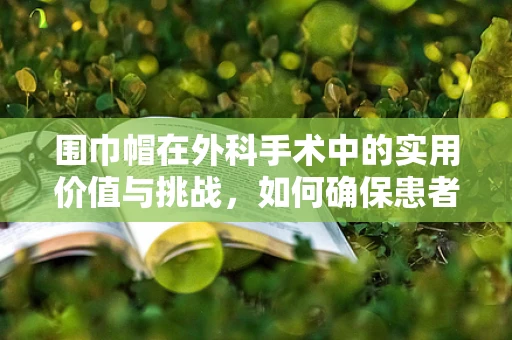 围巾帽在外科手术中的实用价值与挑战，如何确保患者保暖与无菌的双重考量？