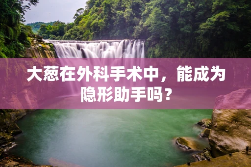 大葱在外科手术中，能成为隐形助手吗？