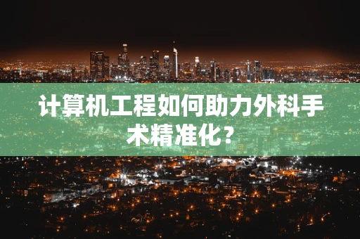 计算机工程如何助力外科手术精准化？