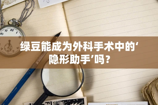 绿豆能成为外科手术中的‘隐形助手’吗？