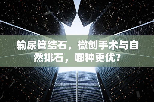 输尿管结石，微创手术与自然排石，哪种更优？
