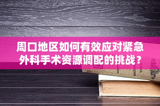 周口地区如何有效应对紧急外科手术资源调配的挑战？