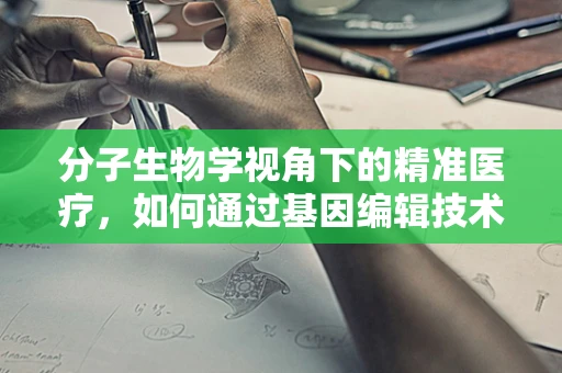 分子生物学视角下的精准医疗，如何通过基因编辑技术实现个性化治疗？