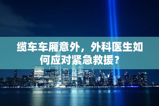 缆车车厢意外，外科医生如何应对紧急救援？