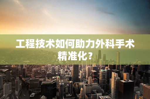 工程技术如何助力外科手术精准化？