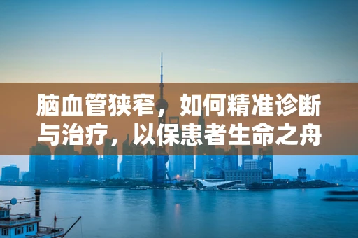 脑血管狭窄，如何精准诊断与治疗，以保患者生命之舟？