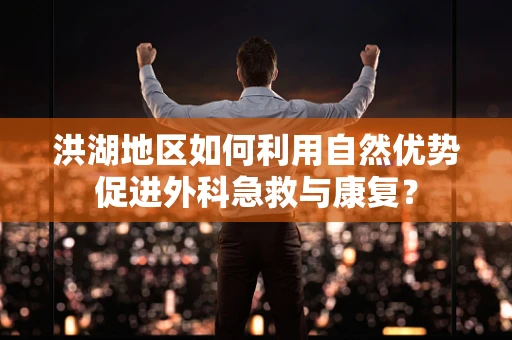 洪湖地区如何利用自然优势促进外科急救与康复？