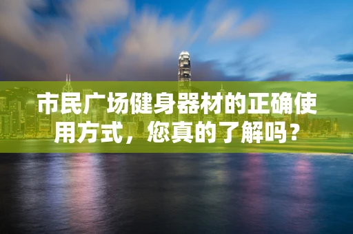 市民广场健身器材的正确使用方式，您真的了解吗？